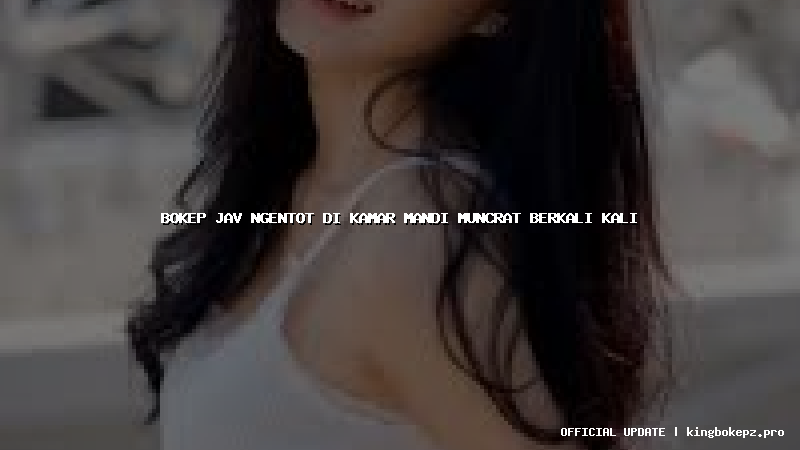 bokep jav ngentot di kamar mandi muncrat berkali kali
