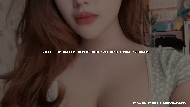 bokep jav ngocok memek adik sma masih pake seragam