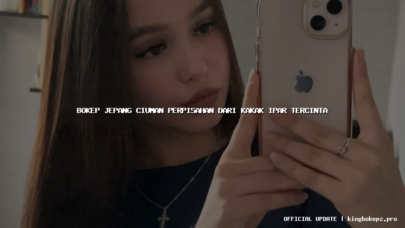 bokep jepang ciuman perpisahan dari kakak ipar tercinta