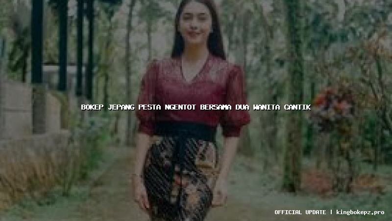 bokep jepang pesta ngentot bersama dua wanita cantik
