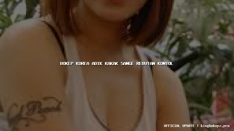 bokep korea adik kakak sange rebutan kontol