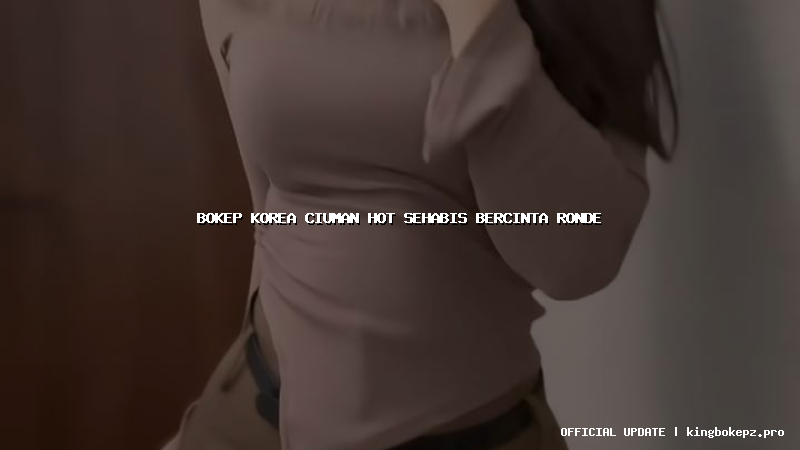 bokep korea ciuman hot sehabis bercinta ronde