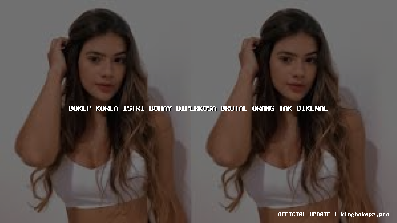 bokep korea istri bohay diperkosa brutal orang tak dikenal