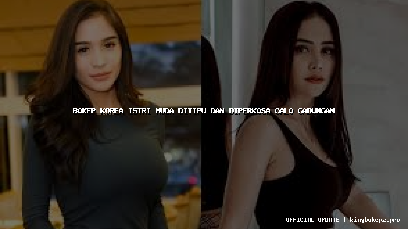 bokep korea istri muda ditipu dan diperkosa calo gadungan