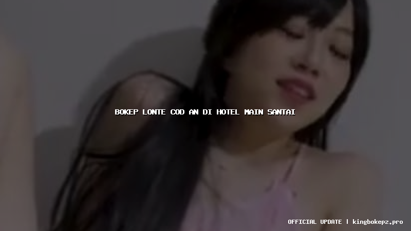 bokep lonte cod an di hotel main santai
