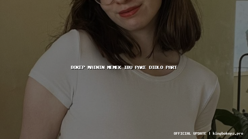 bokep mainin memek ibu pake didlo part