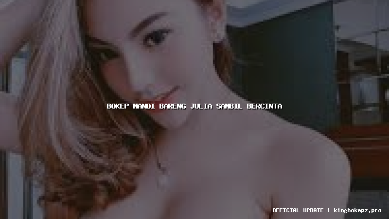 bokep mandi bareng julia sambil bercinta
