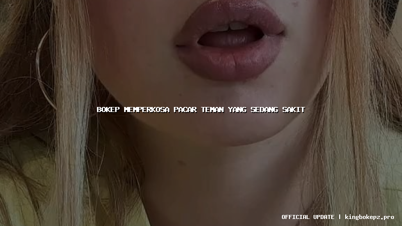 bokep memperkosa pacar teman yang sedang sakit