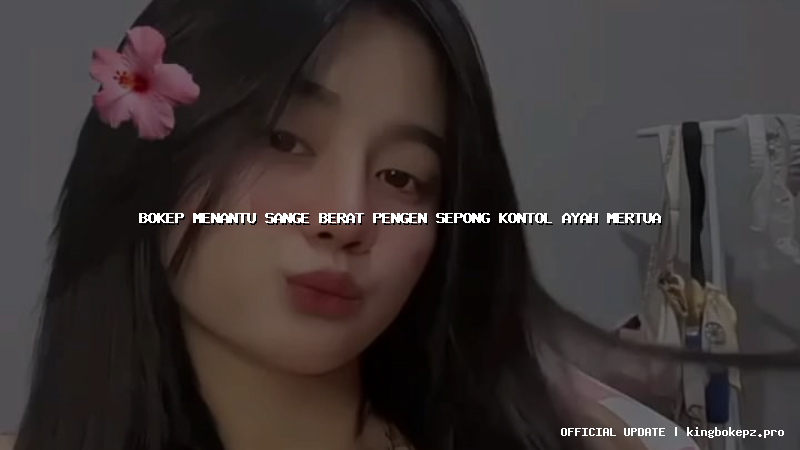 bokep menantu sange berat pengen sepong kontol ayah mertua