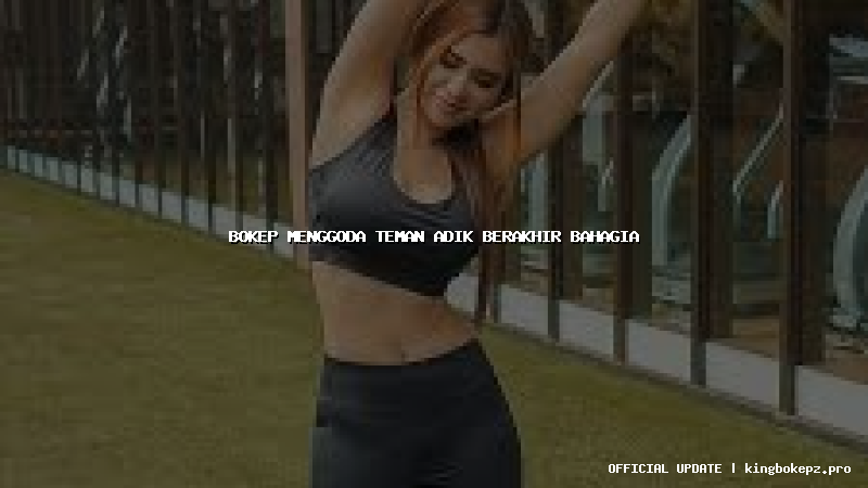 bokep menggoda teman adik berakhir bahagia