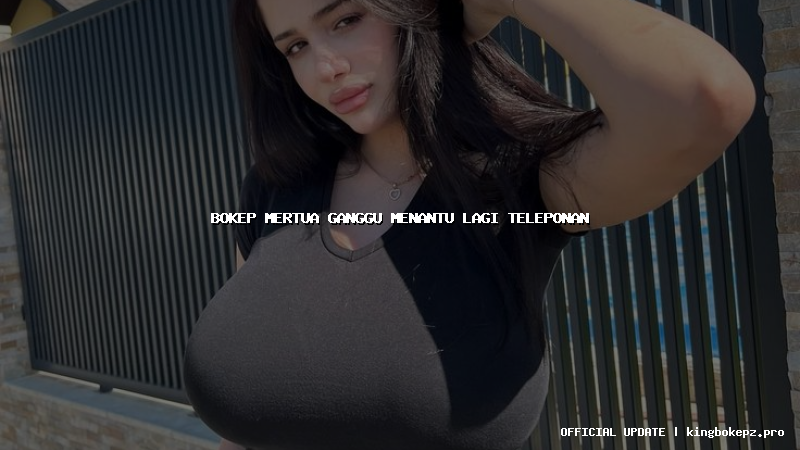 bokep mertua ganggu menantu lagi teleponan