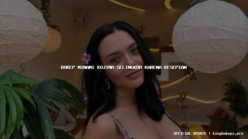 bokep minami kojima selingkuh karena kesepian