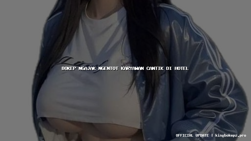 bokep ngajak ngentot karyawan cantik di hotel