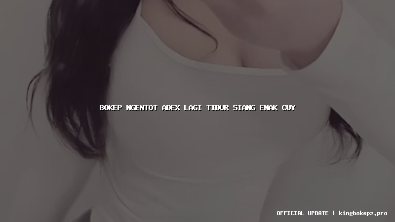 bokep ngentot adex lagi tidur siang enak cuy