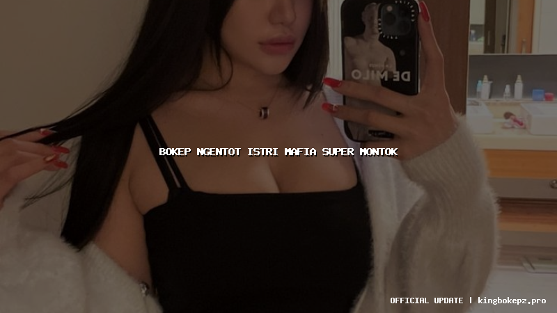 bokep ngentot istri mafia super montok