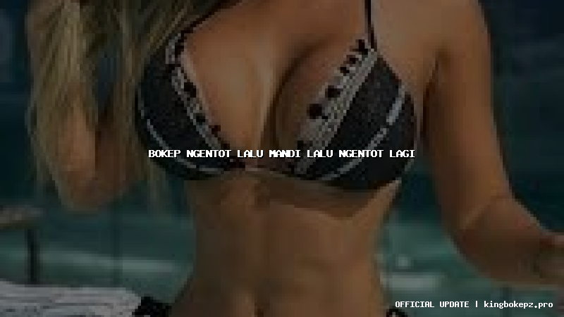 bokep ngentot lalu mandi lalu ngentot lagi
