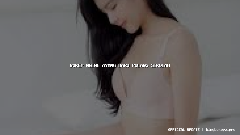 bokep ngewe ayang baru pulang sekolah