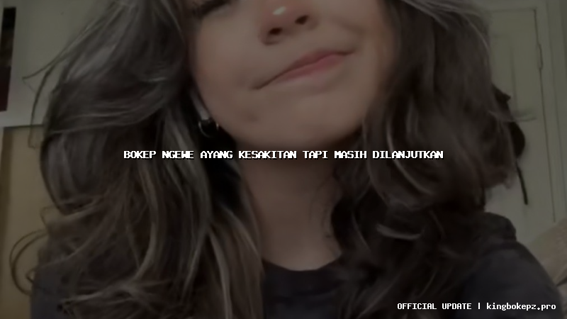 bokep ngewe ayang kesakitan tapi masih dilanjutkan