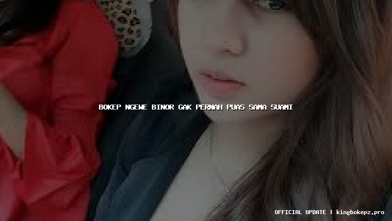 bokep ngewe binor gak pernah puas sama suami