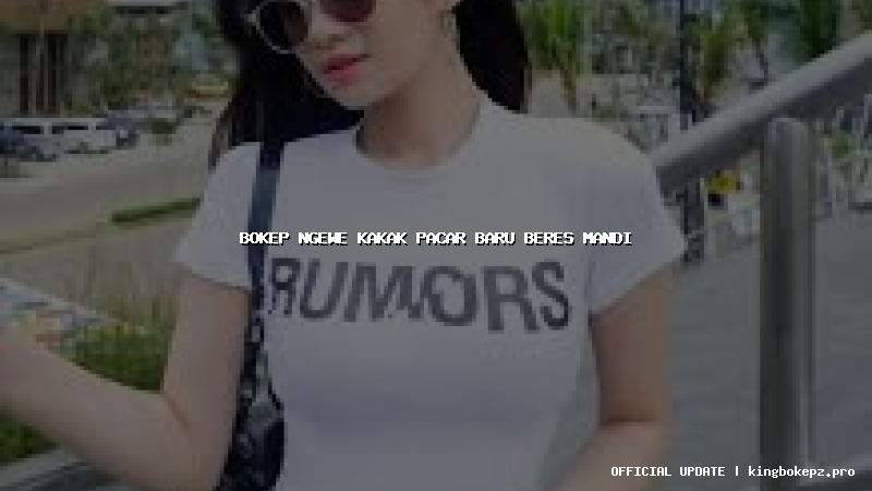 bokep ngewe kakak pacar baru beres mandi