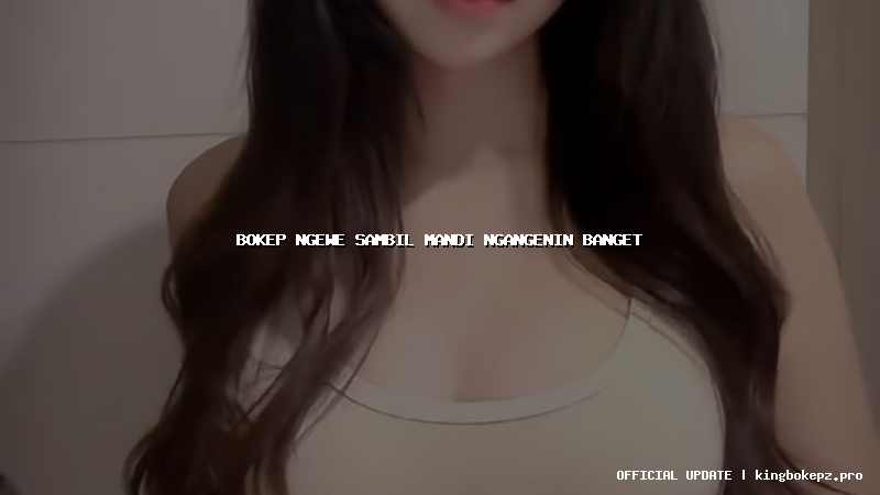 bokep ngewe sambil mandi ngangenin banget