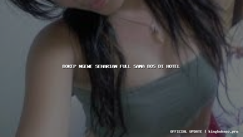 bokep ngewe seharian full sama bos di hotel