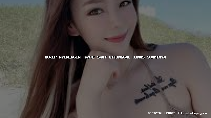 bokep nyenengin tante saat ditinggal dinas suaminya