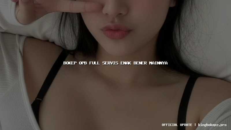 bokep opb full servis enak bener mainnya