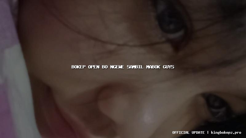 bokep open bo ngewe sambil mabok guys