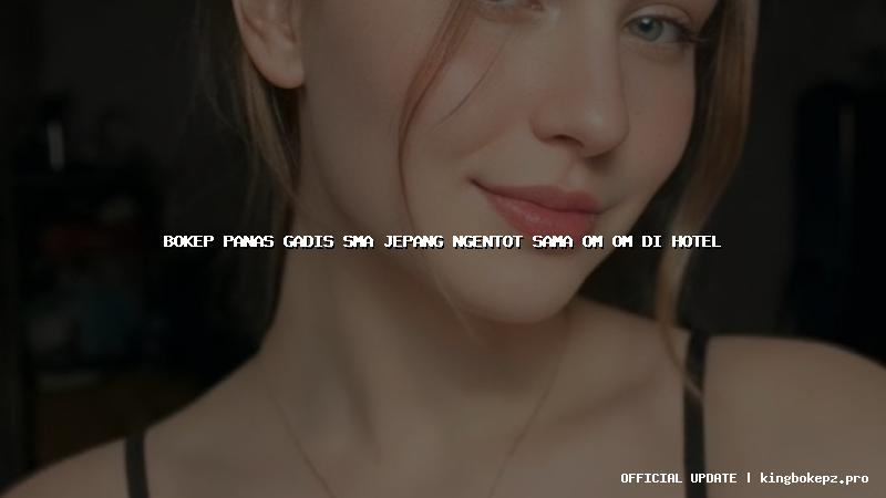 bokep panas gadis sma jepang ngentot sama om om di hotel