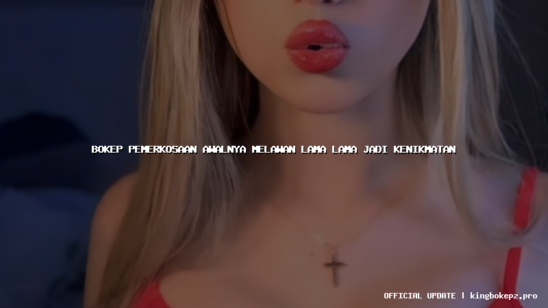 bokep pemerkosaan awalnya melawan lama lama jadi kenikmatan