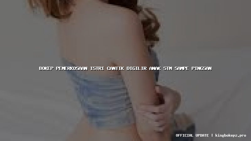 bokep pemerkosaan istri cantik digilir anak stm sampe pingsan