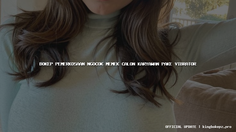 bokep pemerkosaan ngocok memek calon karyawan pake vibrator