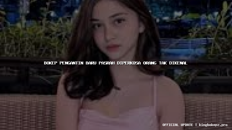 bokep pengantin baru pasrah diperkosa orang tak dikenal