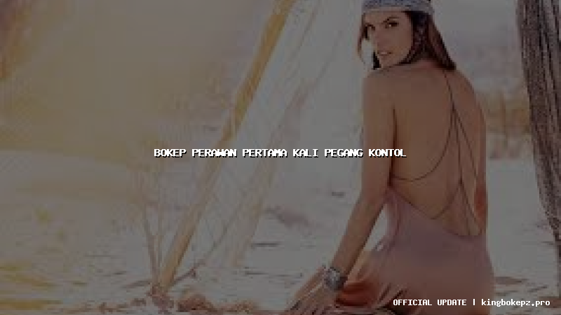 bokep perawan pertama kali pegang kontol
