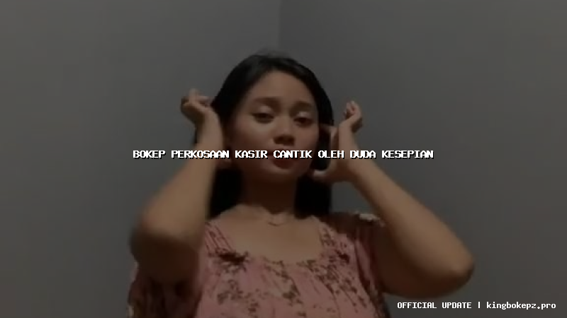 bokep perkosaan kasir cantik oleh duda kesepian