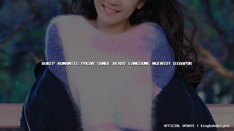 bokep romantis pacar sange berat langsung ngentot didapur