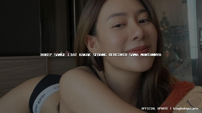 bokep sange liat kakak sedang bercinta sama mantannya