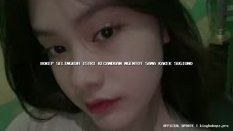 bokep selingkuh istri kecanduan ngentot sama kakek sugiono