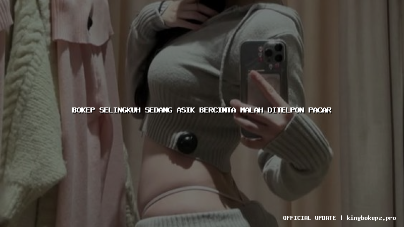 bokep selingkuh sedang asik bercinta malah ditelpon pacar