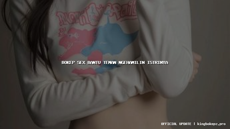 bokep sex bantu teman ngehamilin istrinya