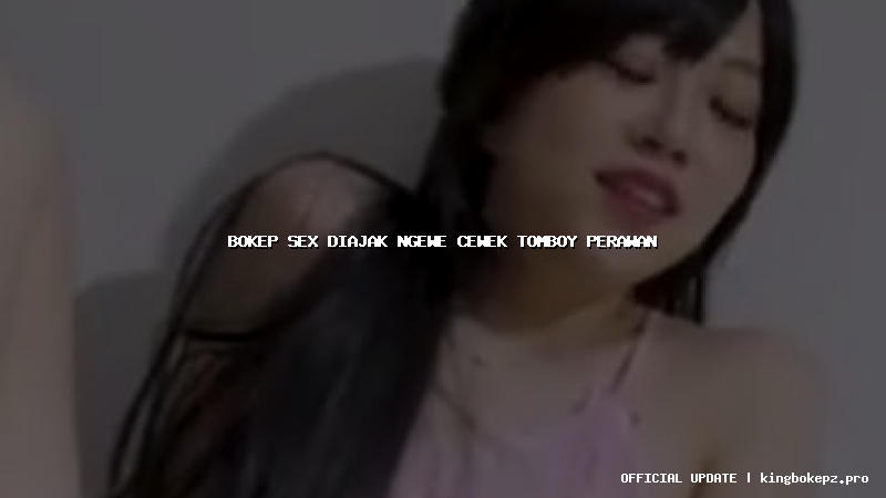 bokep sex diajak ngewe cewek tomboy perawan