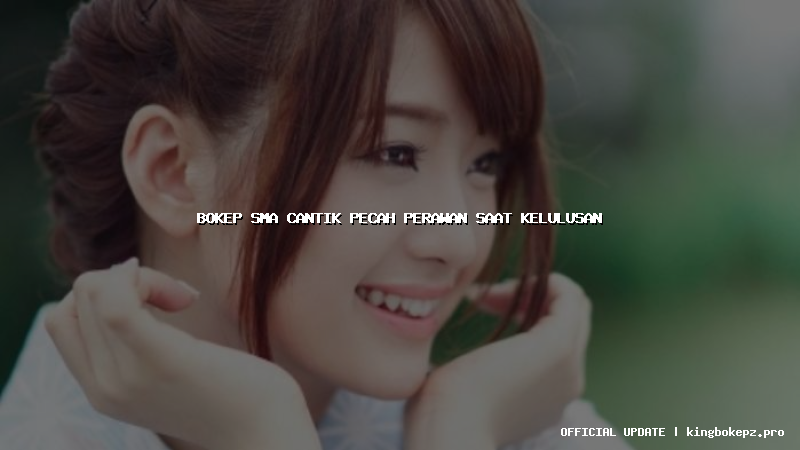 bokep sma cantik pecah perawan saat kelulusan