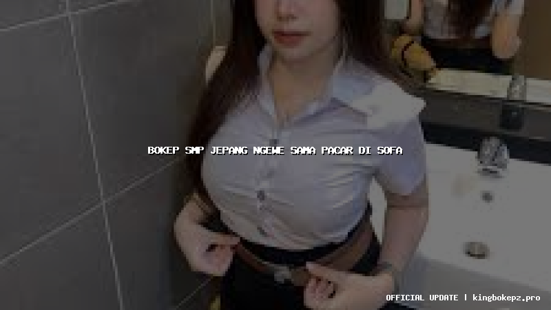 bokep smp jepang ngewe sama pacar di sofa