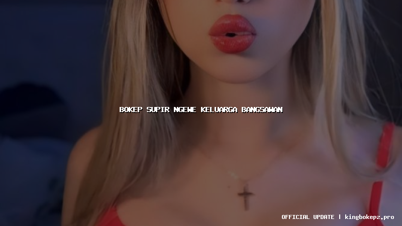 bokep supir ngewe keluarga bangsawan