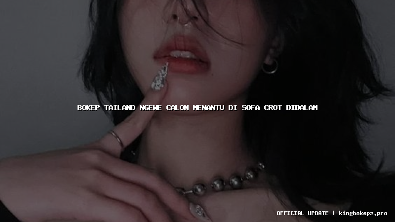 bokep tailand ngewe calon menantu di sofa crot didalam