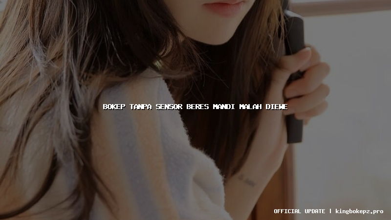 bokep tanpa sensor beres mandi malah diewe