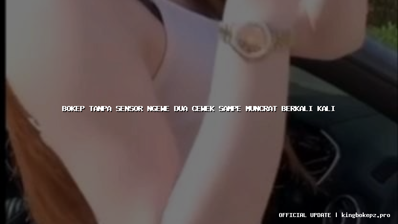 bokep tanpa sensor ngewe dua cewek sampe muncrat berkali kali