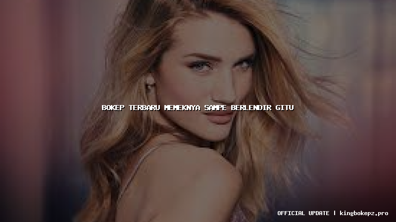 bokep terbaru memeknya sampe berlendir gitu