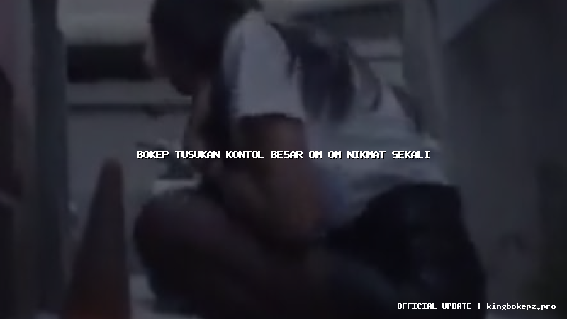 bokep tusukan kontol besar om om nikmat sekali